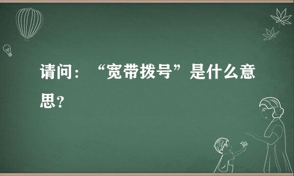 请问：“宽带拨号”是什么意思？