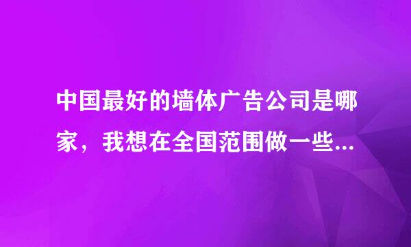 中国最好的墙体广告公司是哪家，我想在全国范围做一些墙体广告。