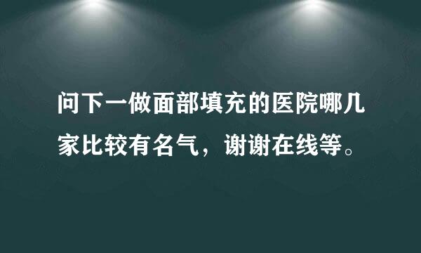 问下一做面部填充的医院哪几家比较有名气，谢谢在线等。