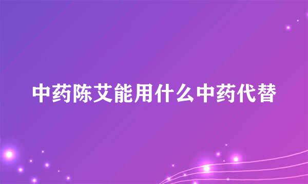 中药陈艾能用什么中药代替