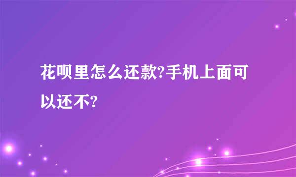 花呗里怎么还款?手机上面可以还不?