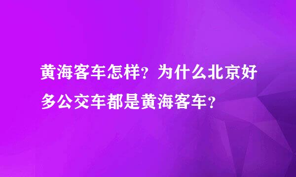 黄海客车怎样？为什么北京好多公交车都是黄海客车？