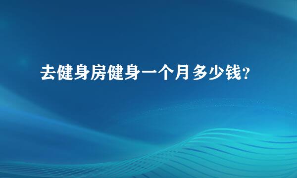 去健身房健身一个月多少钱？