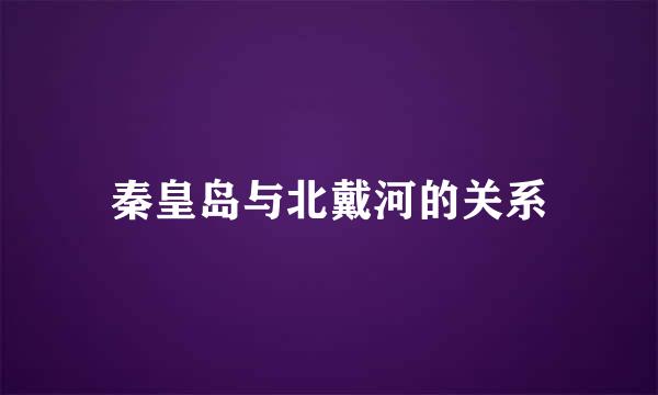 秦皇岛与北戴河的关系