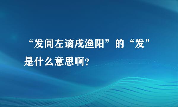 “发闾左谪戍渔阳”的“发”是什么意思啊？