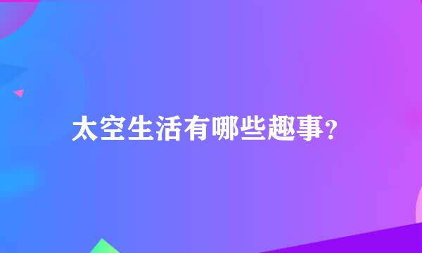 太空生活有哪些趣事？