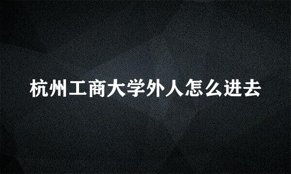 杭州工商大学外人怎么进去