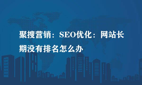 聚搜营销：SEO优化：网站长期没有排名怎么办