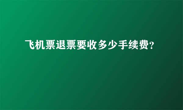 飞机票退票要收多少手续费？