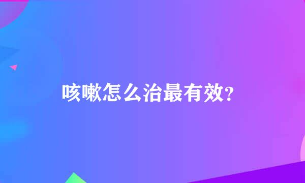 咳嗽怎么治最有效？