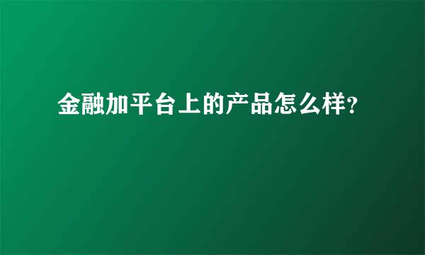 金融加平台上的产品怎么样？