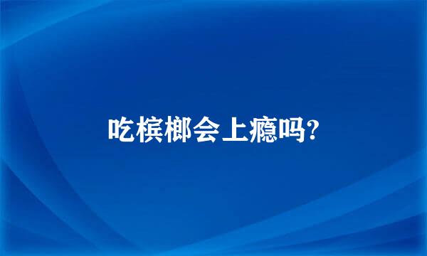 吃槟榔会上瘾吗?