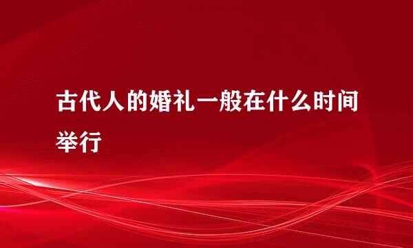 古代人的婚礼一般在什么时间举行