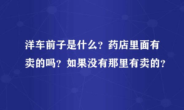 洋车前子是什么？药店里面有卖的吗？如果没有那里有卖的？