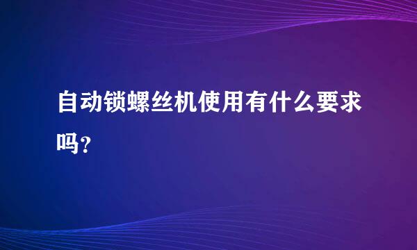 自动锁螺丝机使用有什么要求吗？