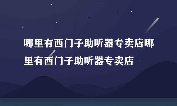 哪里有西门子助听器专卖店哪里有西门子助听器专卖店