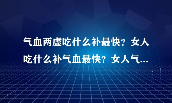 气血两虚吃什么补最快？女人吃什么补气血最快？女人气血两虚吃什么补最快？气血两虚吃什么补最快呢？