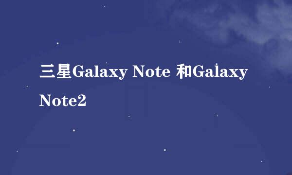 三星Galaxy Note 和Galaxy Note2