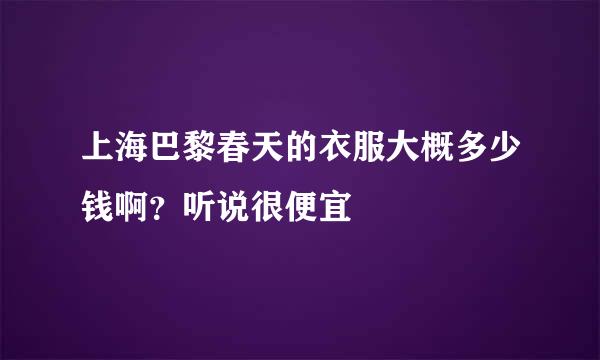 上海巴黎春天的衣服大概多少钱啊？听说很便宜