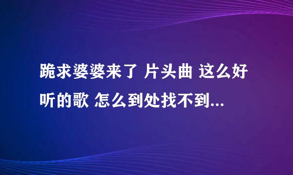 跪求婆婆来了 片头曲 这么好听的歌 怎么到处找不到地儿下载呢 给个下载地址