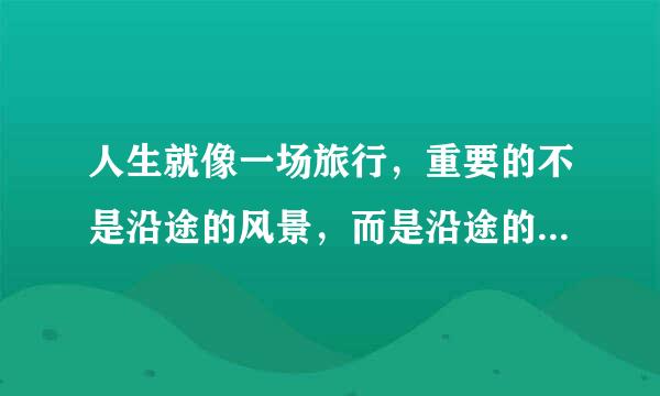 人生就像一场旅行，重要的不是沿途的风景，而是沿途的风景，和看风景的人...