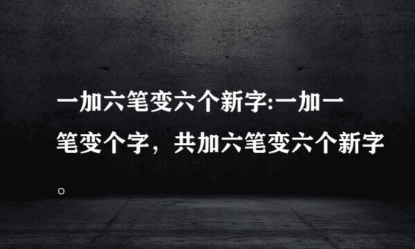 一加六笔变六个新字:一加一笔变个字，共加六笔变六个新字。