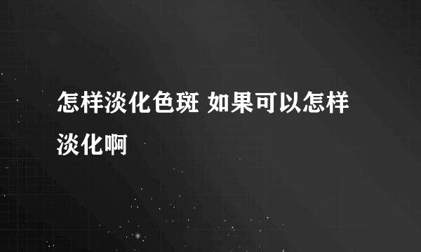 怎样淡化色斑 如果可以怎样淡化啊