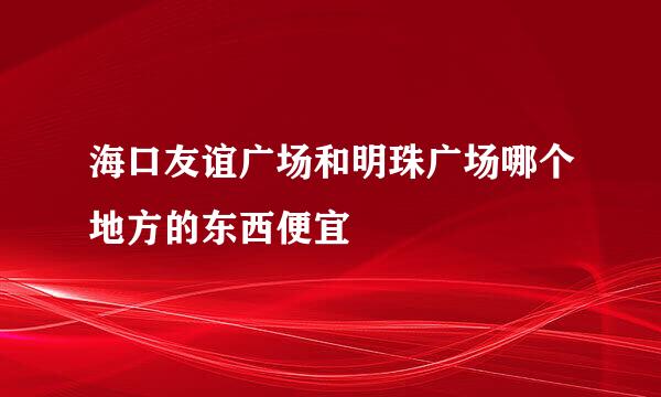 海口友谊广场和明珠广场哪个地方的东西便宜