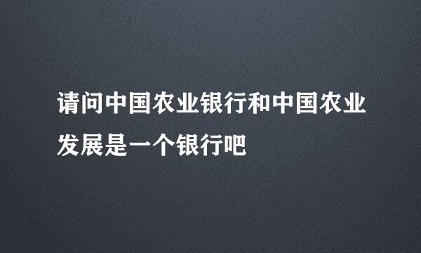 请问中国农业银行和中国农业发展是一个银行吧