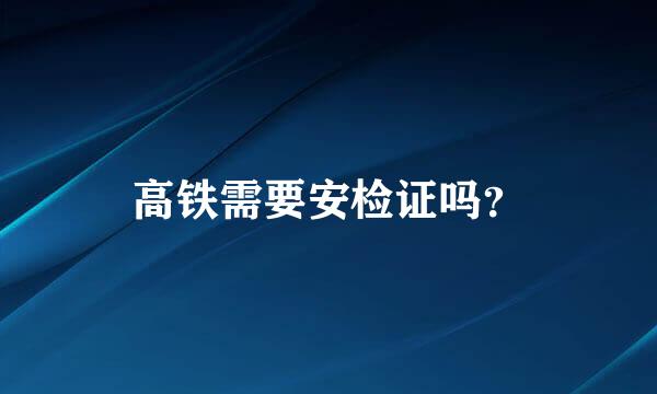 高铁需要安检证吗？