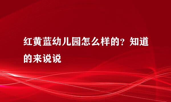 红黄蓝幼儿园怎么样的？知道的来说说