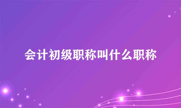 会计初级职称叫什么职称