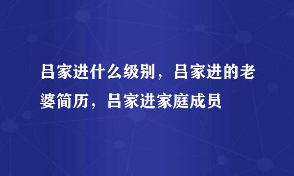 吕家进什么级别，吕家进的老婆简历，吕家进家庭成员