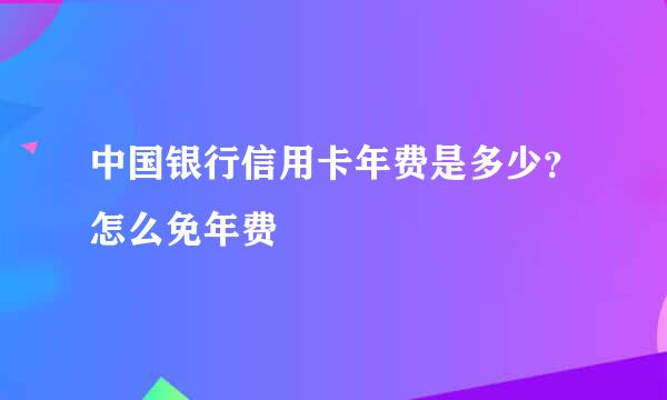 中国银行信用卡年费是多少？怎么免年费