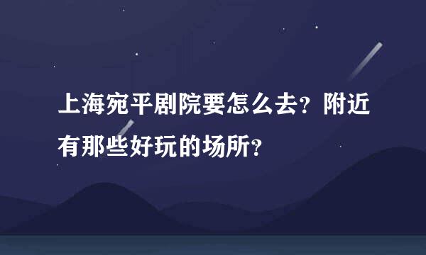 上海宛平剧院要怎么去？附近有那些好玩的场所？