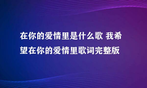 在你的爱情里是什么歌 我希望在你的爱情里歌词完整版