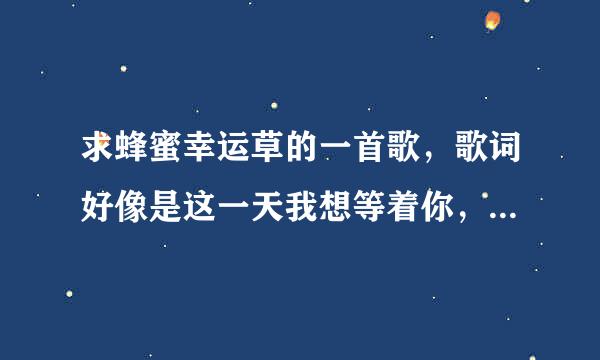 求蜂蜜幸运草的一首歌，歌词好像是这一天我想等着你，等你说最爱的是我