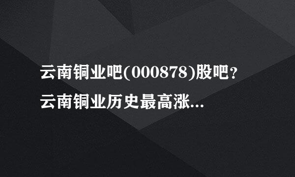 云南铜业吧(000878)股吧？云南铜业历史最高涨到多少？云南铜业股票000878今日股价？