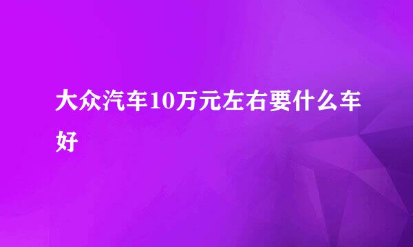 大众汽车10万元左右要什么车好