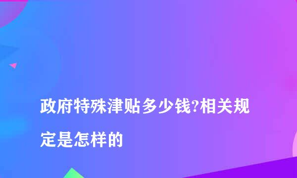 
政府特殊津贴多少钱?相关规定是怎样的
