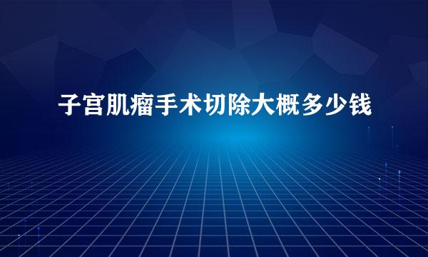 子宫肌瘤手术切除大概多少钱