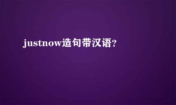 justnow造句带汉语？