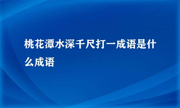 桃花潭水深千尺打一成语是什么成语