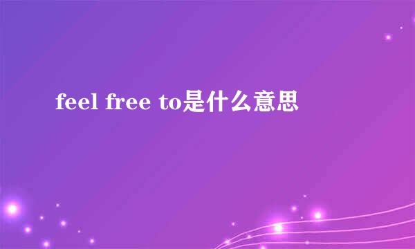 feel free to是什么意思