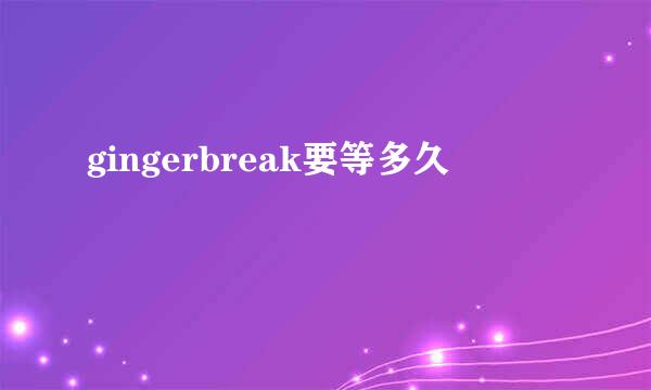 gingerbreak要等多久