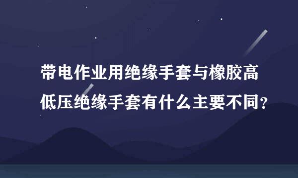 带电作业用绝缘手套与橡胶高低压绝缘手套有什么主要不同？