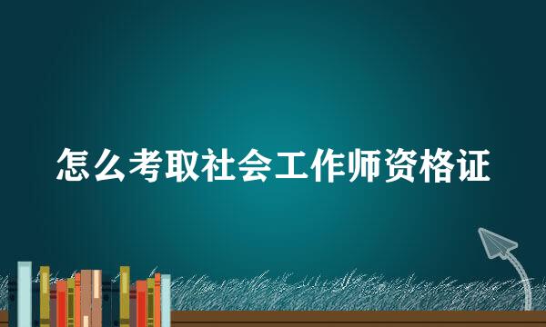 怎么考取社会工作师资格证