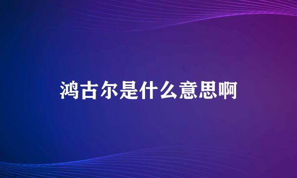 鸿古尔是什么意思啊