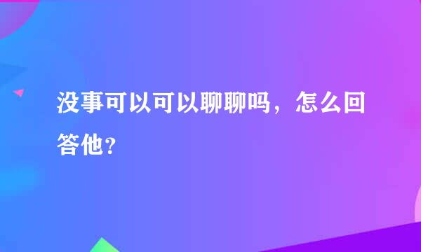 没事可以可以聊聊吗，怎么回答他？