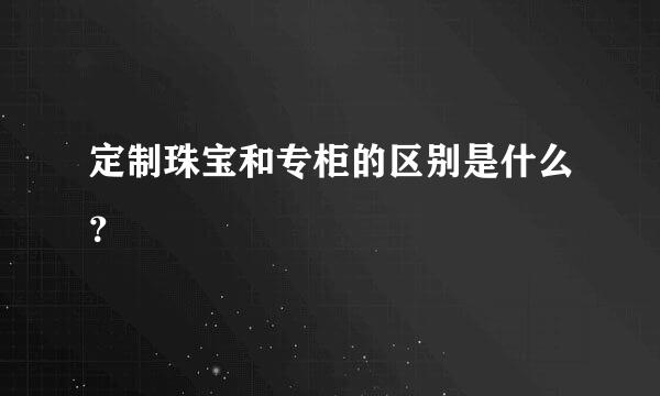 定制珠宝和专柜的区别是什么？